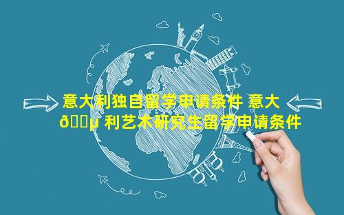 意大利独自留学申请条件 意大 🌵 利艺术研究生留学申请条件 💮